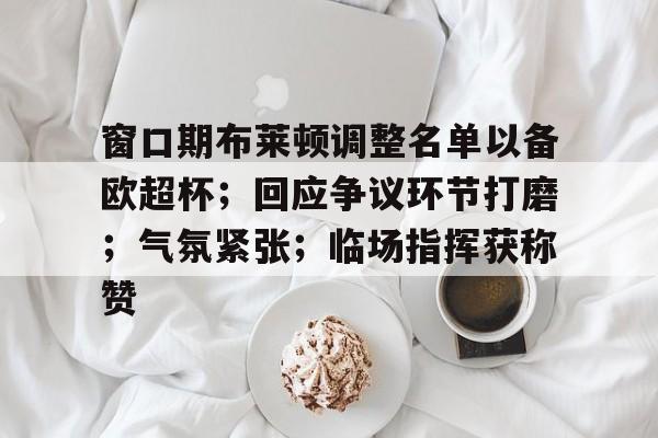 窗口期布莱顿调整名单以备欧超杯；回应争议环节打磨；气氛紧张；临场指挥获称赞的简单介绍开云体育